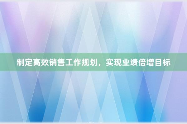 制定高效销售工作规划，实现业绩倍增目标